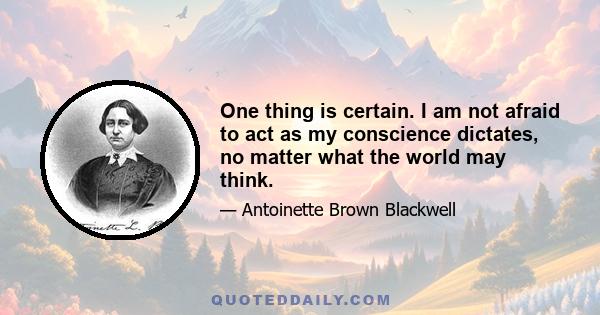 One thing is certain. I am not afraid to act as my conscience dictates, no matter what the world may think.