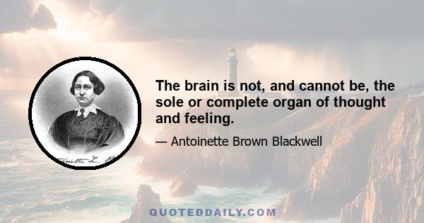 The brain is not, and cannot be, the sole or complete organ of thought and feeling.