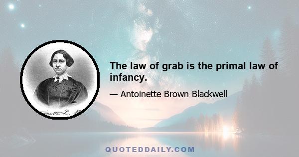 The law of grab is the primal law of infancy.