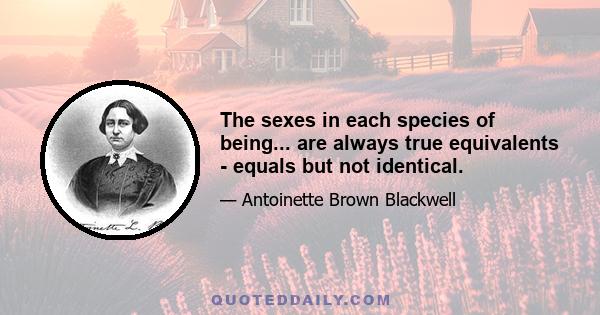 The sexes in each species of being... are always true equivalents - equals but not identical.