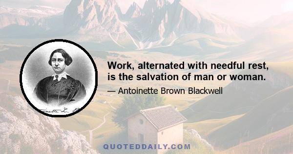 Work, alternated with needful rest, is the salvation of man or woman.