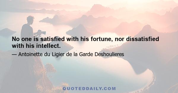 No one is satisfied with his fortune, nor dissatisfied with his intellect.