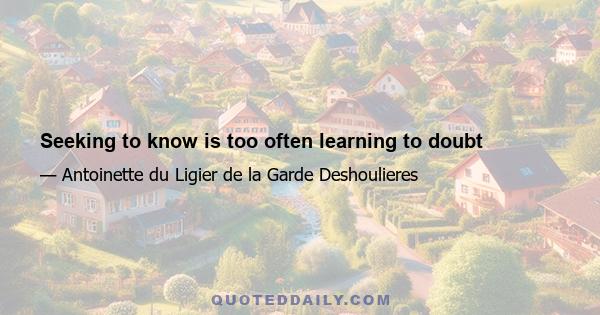 Seeking to know is too often learning to doubt