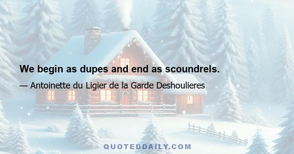 We begin as dupes and end as scoundrels.