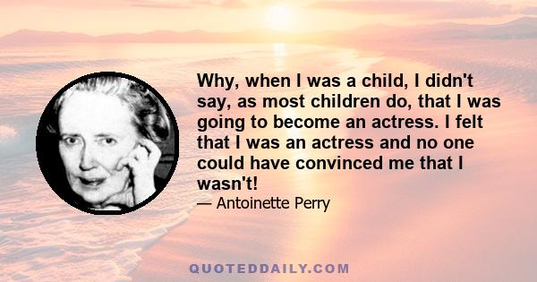 Why, when I was a child, I didn't say, as most children do, that I was going to become an actress. I felt that I was an actress and no one could have convinced me that I wasn't!