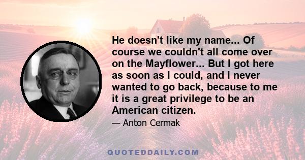 He doesn't like my name... Of course we couldn't all come over on the Mayflower... But I got here as soon as I could, and I never wanted to go back, because to me it is a great privilege to be an American citizen.
