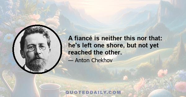 A fiancé is neither this nor that: he's left one shore, but not yet reached the other.