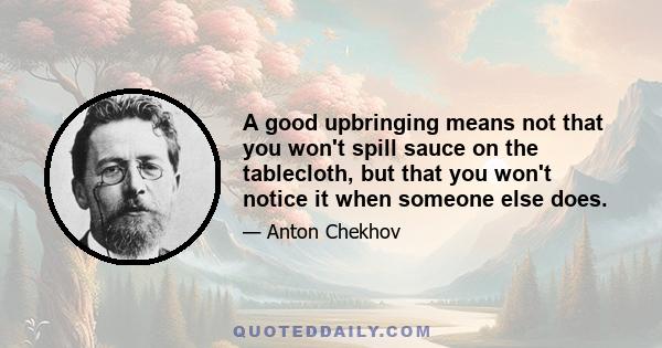 A good upbringing means not that you won't spill sauce on the tablecloth, but that you won't notice it when someone else does.