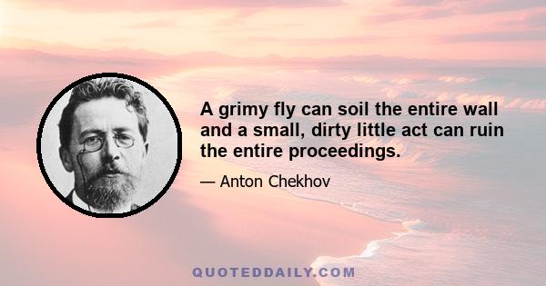 A grimy fly can soil the entire wall and a small, dirty little act can ruin the entire proceedings.