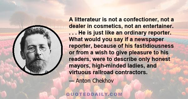 A litterateur is not a confectioner, not a dealer in cosmetics, not an entertainer. . . . He is just like an ordinary reporter. What would you say if a newspaper reporter, because of his fastidiousness or from a wish to 