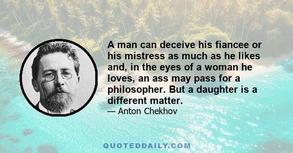 A man can deceive his fiancee or his mistress as much as he likes and, in the eyes of a woman he loves, an ass may pass for a philosopher. But a daughter is a different matter.