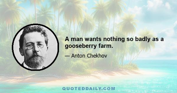 A man wants nothing so badly as a gooseberry farm.