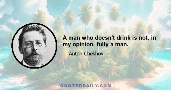 A man who doesn't drink is not, in my opinion, fully a man.