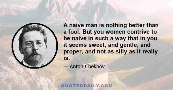 A naive man is nothing better than a fool. But you women contrive to be naive in such a way that in you it seems sweet, and gentle, and proper, and not as silly as it really is.