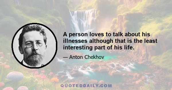 A person loves to talk about his illnesses although that is the least interesting part of his life.