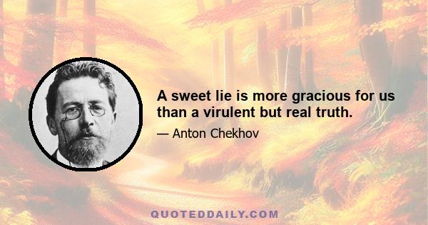 A sweet lie is more gracious for us than a virulent but real truth.