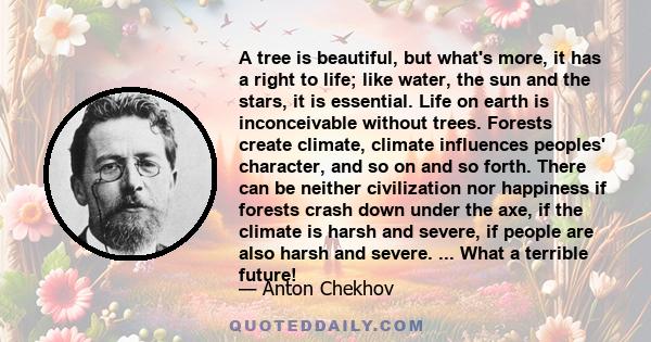 A tree is beautiful, but what's more, it has a right to life; like water, the sun and the stars, it is essential. Life on earth is inconceivable without trees.