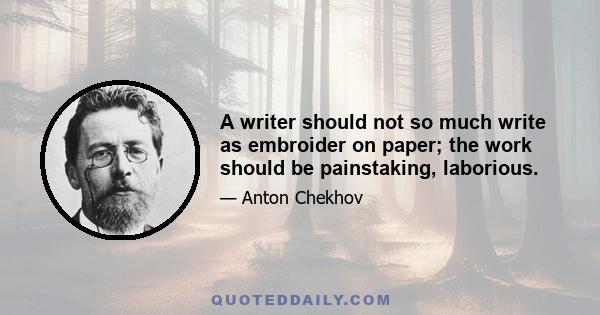 A writer should not so much write as embroider on paper; the work should be painstaking, laborious.