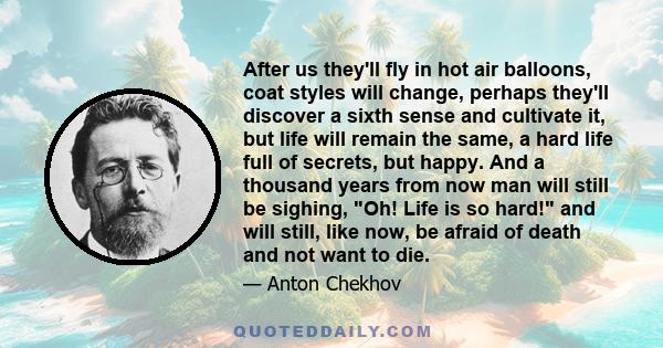 After us they'll fly in hot air balloons, coat styles will change, perhaps they'll discover a sixth sense and cultivate it, but life will remain the same, a hard life full of secrets, but happy. And a thousand years