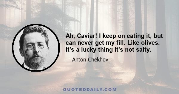 Ah, Caviar! I keep on eating it, but can never get my fill. Like olives. It's a lucky thing it's not salty.