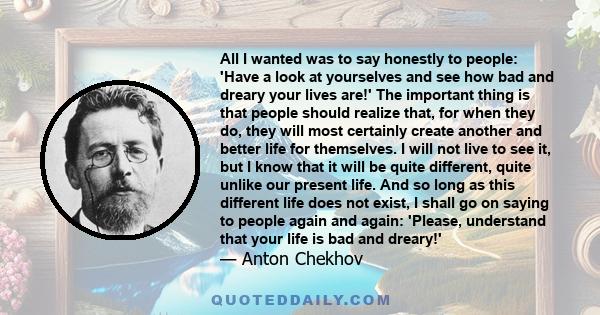 All I wanted was to say honestly to people: 'Have a look at yourselves and see how bad and dreary your lives are!' The important thing is that people should realize that, for when they do, they will most certainly