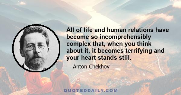 All of life and human relations have become so incomprehensibly complex that, when you think about it, it becomes terrifying and your heart stands still.