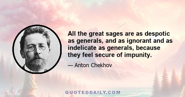 All the great sages are as despotic as generals, and as ignorant and as indelicate as generals, because they feel secure of impunity.