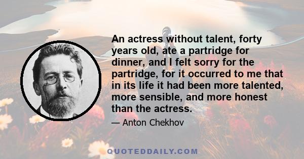 An actress without talent, forty years old, ate a partridge for dinner, and I felt sorry for the partridge, for it occurred to me that in its life it had been more talented, more sensible, and more honest than the