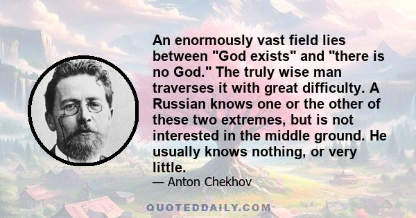 An enormously vast field lies between God exists and there is no God. The truly wise man traverses it with great difficulty. A Russian knows one or the other of these two extremes, but is not interested in the middle