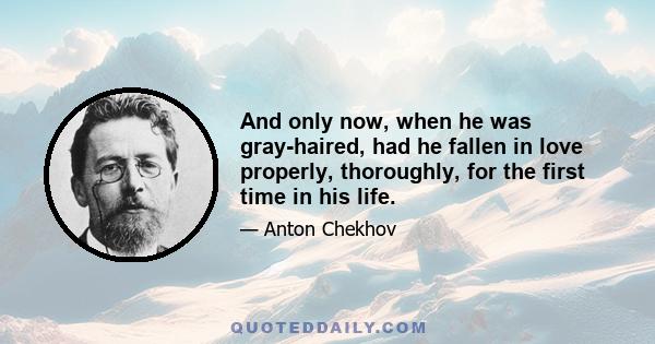 And only now, when he was gray-haired, had he fallen in love properly, thoroughly, for the first time in his life.
