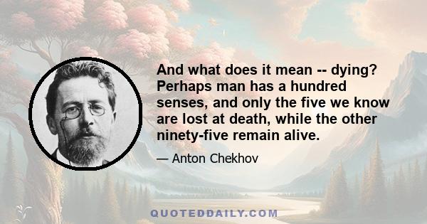 And what does it mean -- dying? Perhaps man has a hundred senses, and only the five we know are lost at death, while the other ninety-five remain alive.