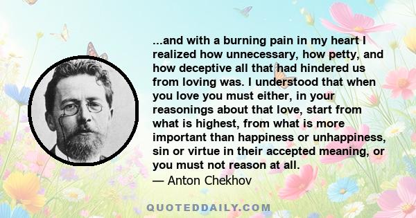 ...and with a burning pain in my heart I realized how unnecessary, how petty, and how deceptive all that had hindered us from loving was. I understood that when you love you must either, in your reasonings about that