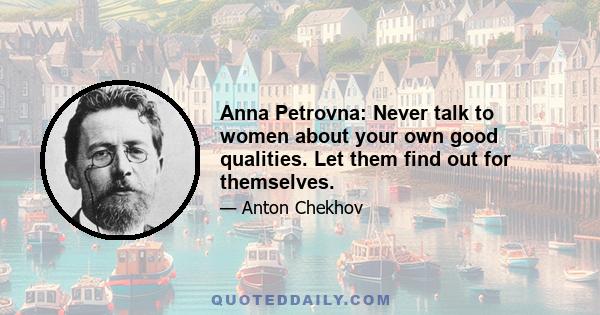 Anna Petrovna: Never talk to women about your own good qualities. Let them find out for themselves.