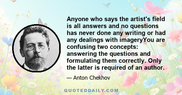 Anyone who says the artist's field is all answers and no questions has never done any writing or had any dealings with imageryYou are confusing two concepts: answering the questions and formulating them correctly. Only