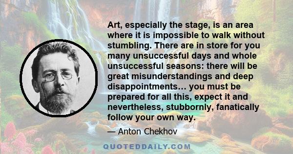 Art, especially the stage, is an area where it is impossible to walk without stumbling. There are in store for you many unsuccessful days and whole unsuccessful seasons: there will be great misunderstandings and deep