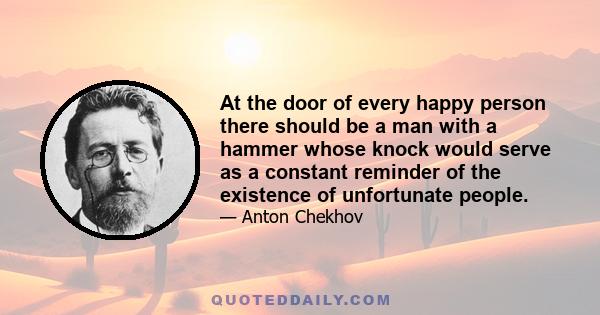 At the door of every happy person there should be a man with a hammer whose knock would serve as a constant reminder of the existence of unfortunate people.