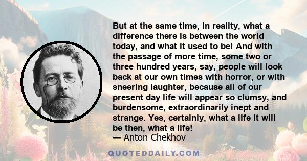 But at the same time, in reality, what a difference there is between the world today, and what it used to be! And with the passage of more time, some two or three hundred years, say, people will look back at our own