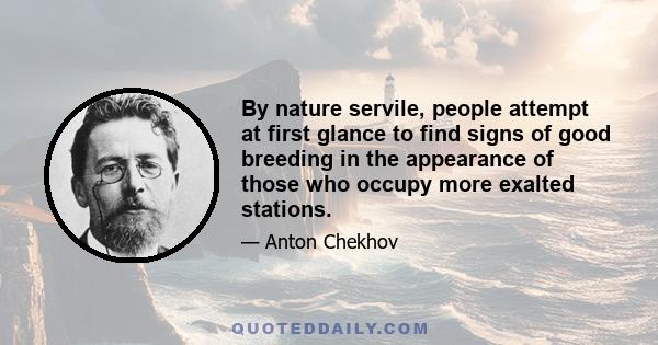 By nature servile, people attempt at first glance to find signs of good breeding in the appearance of those who occupy more exalted stations.