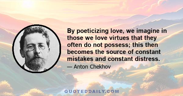 By poeticizing love, we imagine in those we love virtues that they often do not possess; this then becomes the source of constant mistakes and constant distress.