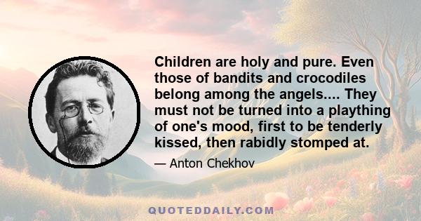 Children are holy and pure. Even those of bandits and crocodiles belong among the angels.... They must not be turned into a plaything of one's mood, first to be tenderly kissed, then rabidly stomped at.