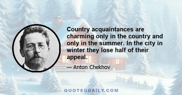 Country acquaintances are charming only in the country and only in the summer. In the city in winter they lose half of their appeal.