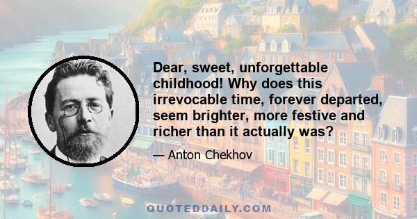 Dear, sweet, unforgettable childhood! Why does this irrevocable time, forever departed, seem brighter, more festive and richer than it actually was?