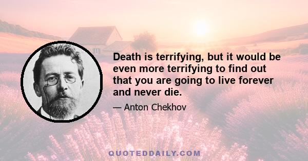 Death is terrifying, but it would be even more terrifying to find out that you are going to live forever and never die.