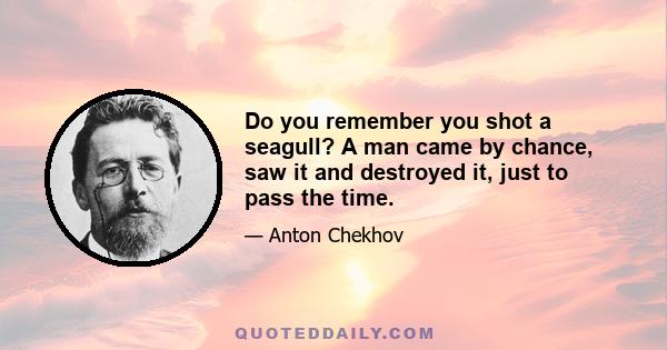 Do you remember you shot a seagull? A man came by chance, saw it and destroyed it, just to pass the time.