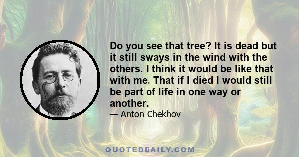 Do you see that tree? It is dead but it still sways in the wind with the others. I think it would be like that with me. That if I died I would still be part of life in one way or another.