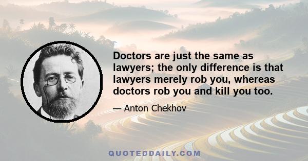 Doctors are just the same as lawyers; the only difference is that lawyers merely rob you, whereas doctors rob you and kill you too.