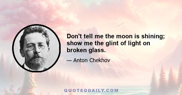 Don't tell me the moon is shining; show me the glint of light on broken glass.