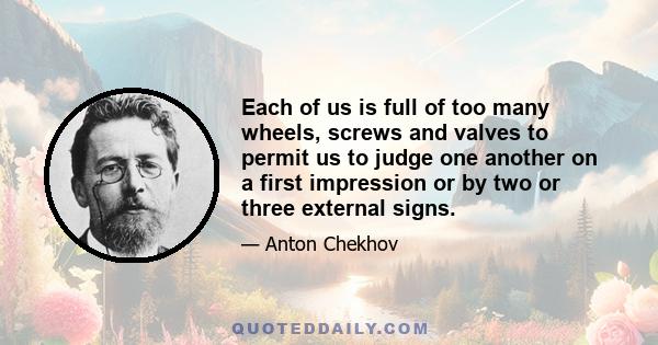 Each of us is full of too many wheels, screws and valves to permit us to judge one another on a first impression or by two or three external signs.