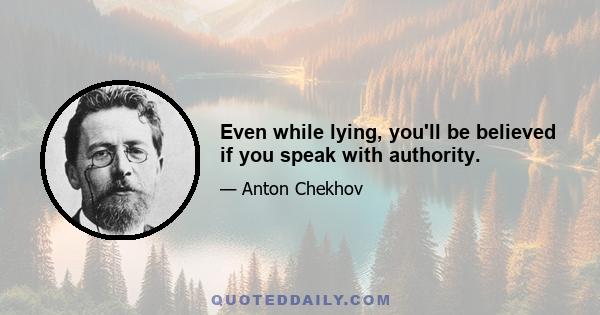 Even while lying, you'll be believed if you speak with authority.