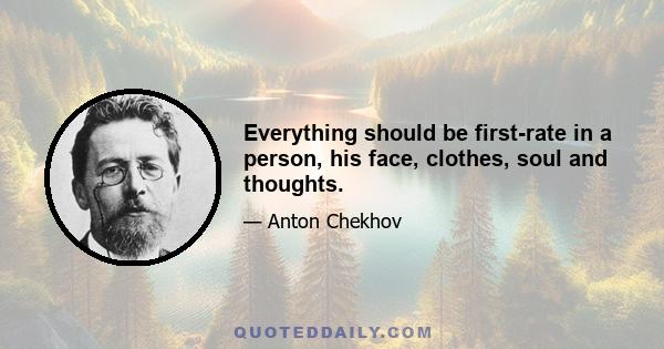 Everything should be first-rate in a person, his face, clothes, soul and thoughts.